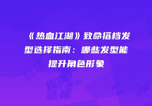 《热血江湖》致命搭档发型选择指南：哪些发型能提升角色形象