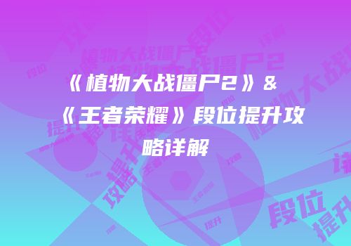 《植物大战僵尸2》&《王者荣耀》段位提升攻略详解