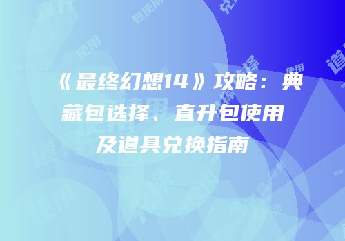 《最终幻想14》攻略：典藏包选择、直升包使用及道具兑换指南