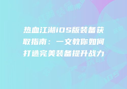 热血江湖iOS版装备获取指南：一文教你如何打造完美装备提升战力