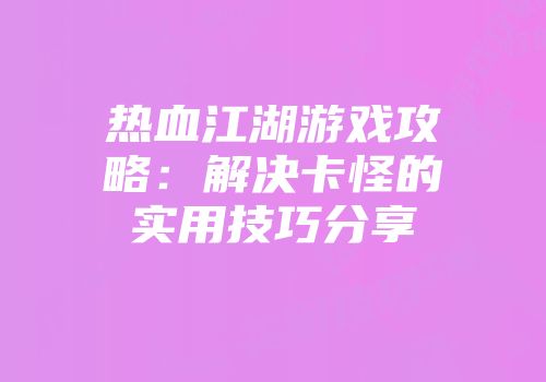 热血江湖游戏攻略：解决卡怪的实用技巧分享