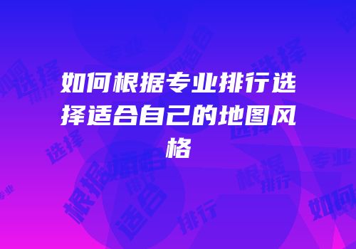 如何根据专业排行选择适合自己的地图风格