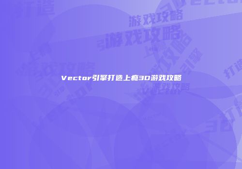 Vector引擎打造上瘾3D游戏攻略