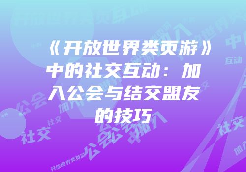 《开放世界类页游》中的社交互动：加入公会与结交盟友的技巧