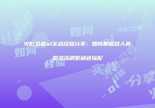 火影忍者ol实战经验分享：如何根据敌人类型灵活调整角色搭配
