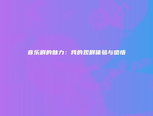 音乐剧的魅力：我的观剧体验与感悟
