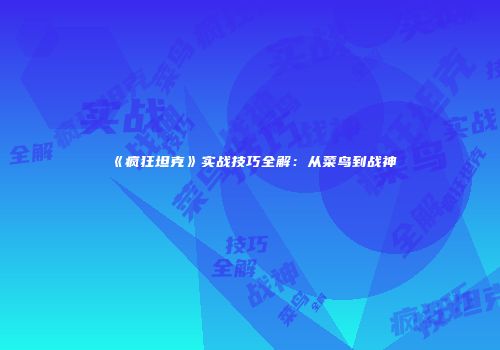 《疯狂坦克》实战技巧全解：从菜鸟到战神