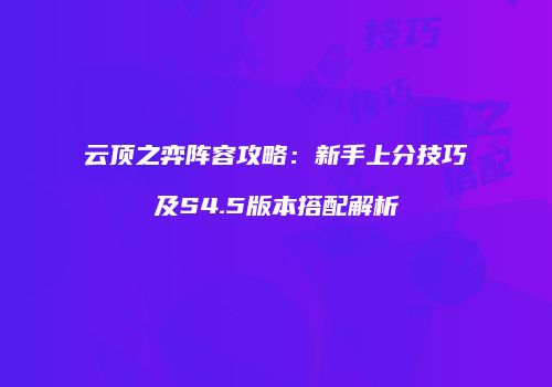 云顶之弈阵容攻略：新手上分技巧及S4.5版本搭配解析
