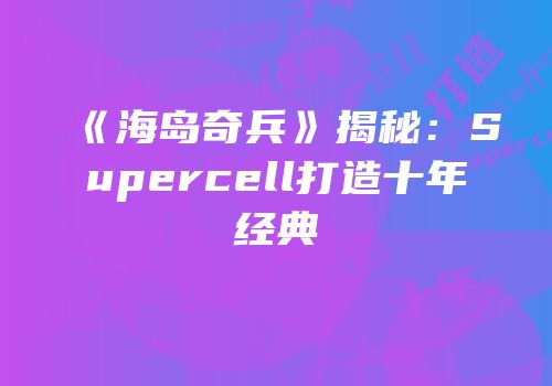 《海岛奇兵》揭秘：Supercell打造十年经典