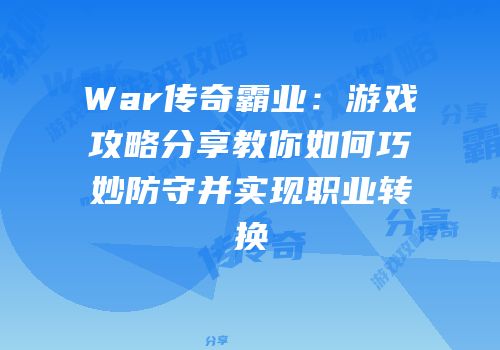 War传奇霸业：游戏攻略分享教你如何巧妙防守并实现职业转换