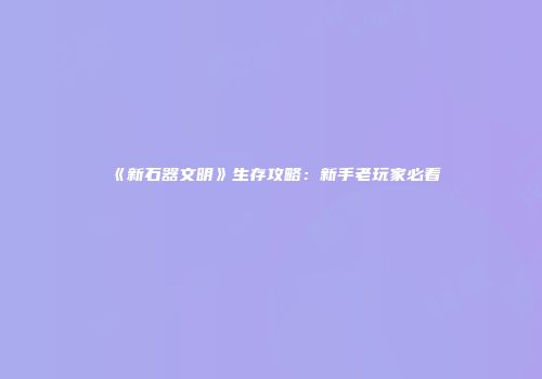 《新石器文明》生存攻略：新手老玩家必看