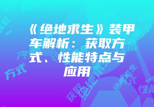 《绝地求生》装甲车解析：获取方式、性能特点与应用