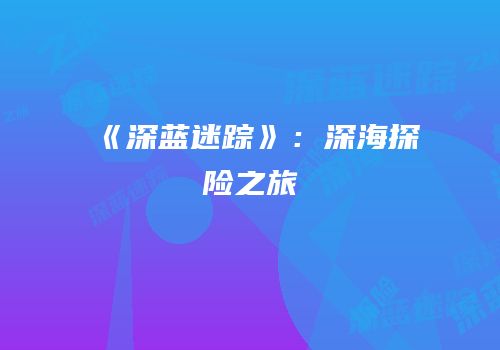 《深蓝迷踪》：深海探险之旅