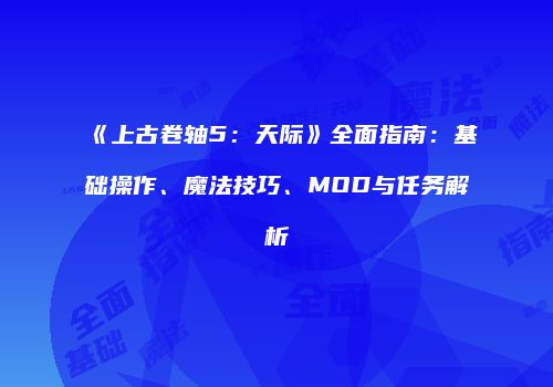 《上古卷轴5：天际》全面指南：基础操作、魔法技巧、MOD与任务解析