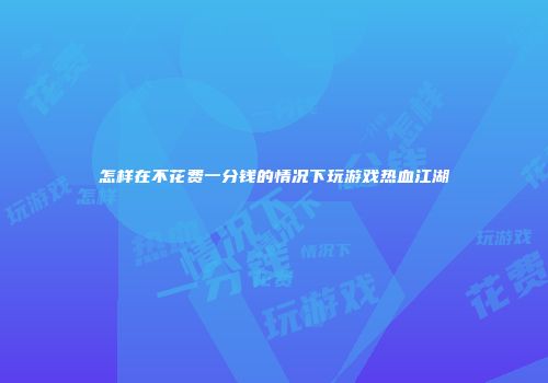 怎样在不花费一分钱的情况下玩游戏热血江湖