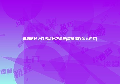 香肠派对上门送货技巧视频(香肠派对怎么代打)