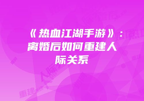 《热血江湖手游》：离婚后如何重建人际关系