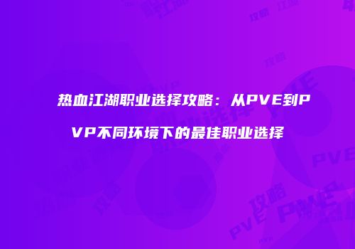 热血江湖职业选择攻略：从PVE到PVP不同环境下的最佳职业选择