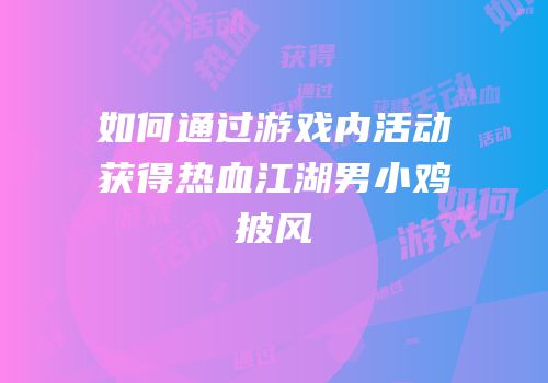 如何通过游戏内活动获得热血江湖男小鸡披风