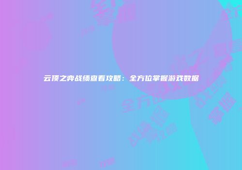 云顶之弈战绩查看攻略：全方位掌握游戏数据