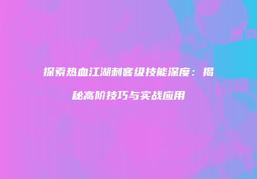 探索热血江湖刺客级技能深度：揭秘高阶技巧与实战应用