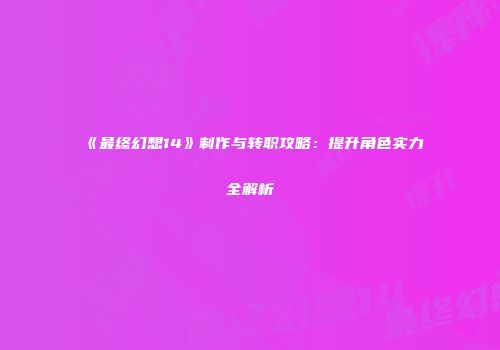 《最终幻想14》制作与转职攻略：提升角色实力全解析