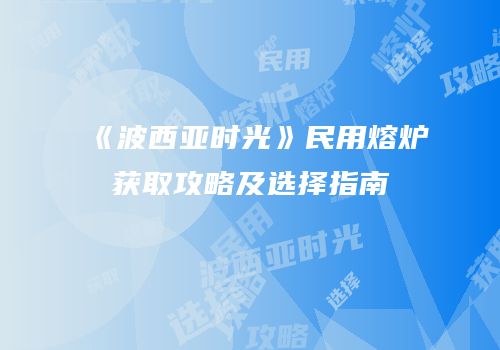《波西亚时光》民用熔炉获取攻略及选择指南
