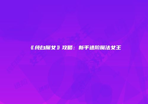 《纯白魔女》攻略：新手进阶魔法女王