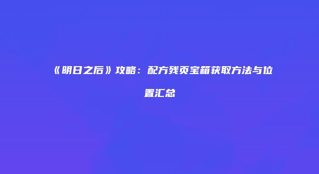 《明日之后》攻略：配方残页宝箱获取方法与位置汇总