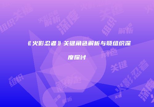 《火影忍者》关键角色解析与晓组织深度探讨