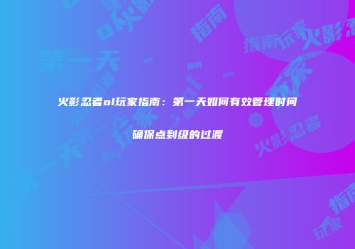 火影忍者ol玩家指南：第一天如何有效管理时间确保点到级的过渡