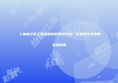 《热血江湖》头目刷新时间点分析:影响战斗结果的关键因素