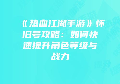 《热血江湖手游》怀旧号攻略：如何快速提升角色等级与战力