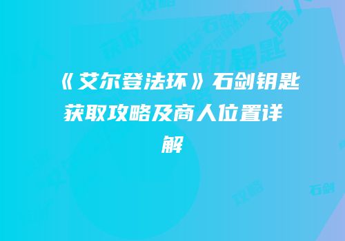 《艾尔登法环》石剑钥匙获取攻略及商人位置详解