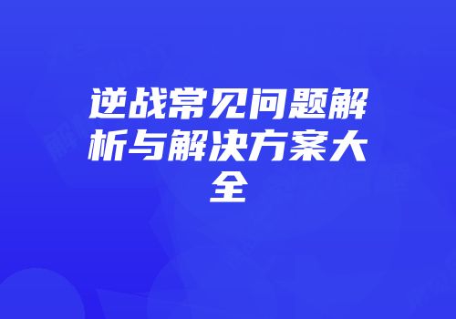 逆战常见问题解析与解决方案大全