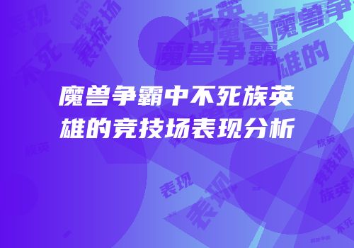 魔兽争霸中不死族英雄的竞技场表现分析