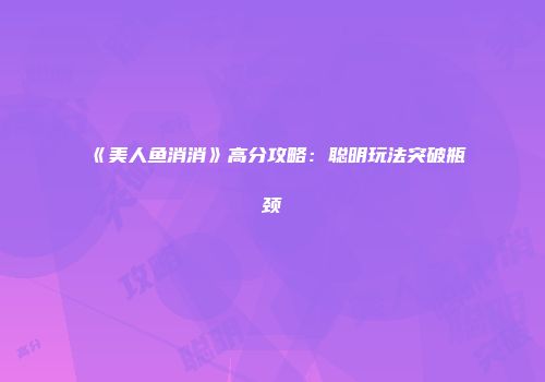 《美人鱼消消》高分攻略：聪明玩法突破瓶颈