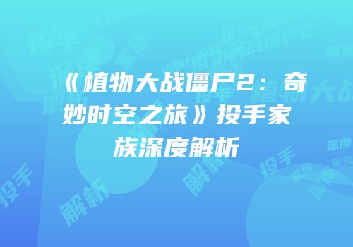 《植物大战僵尸2：奇妙时空之旅》投手家族深度解析