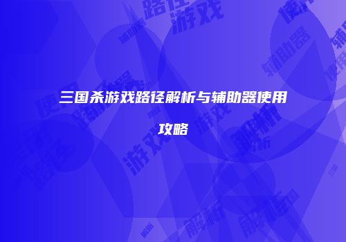 三国杀游戏路径解析与辅助器使用攻略