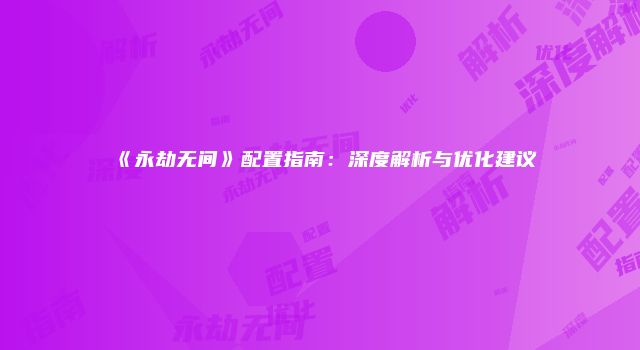 《永劫无间》配置指南：深度解析与优化建议