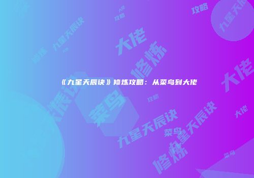 《九星天辰诀》修炼攻略：从菜鸟到大佬