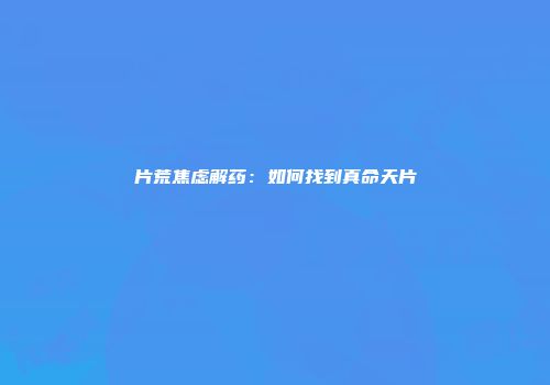 片荒焦虑解药：如何找到真命天片