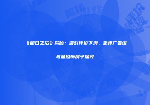 《明日之后》揭秘：游戏评价下滑、恐怖广告语与最恐怖房子探讨
