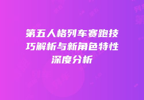 第五人格列车赛跑技巧解析与新角色特性深度分析