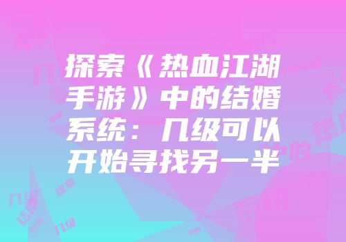探索《热血江湖手游》中的结婚系统：几级可以开始寻找另一半