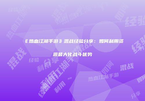 《热血江湖手游》混战经验分享：如何利用资源最大化战斗优势