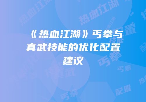 《热血江湖》丐拳与真武技能的优化配置建议