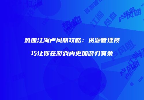 热血江湖卢风朗攻略：资源管理技巧让你在游戏内更加游刃有余