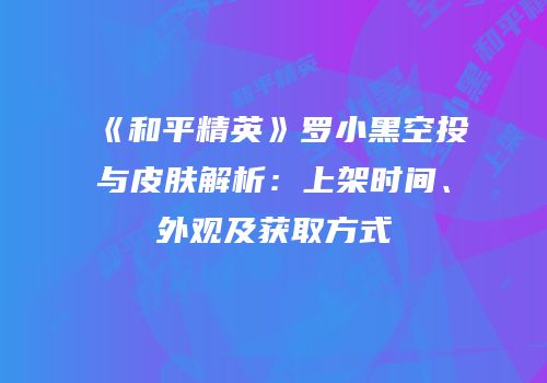 《和平精英》罗小黑空投与皮肤解析：上架时间、外观及获取方式