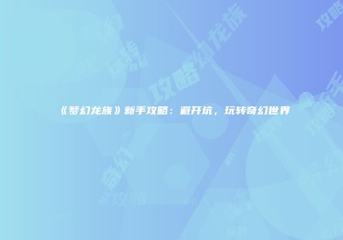 《梦幻龙族》新手攻略：避开坑，玩转奇幻世界
